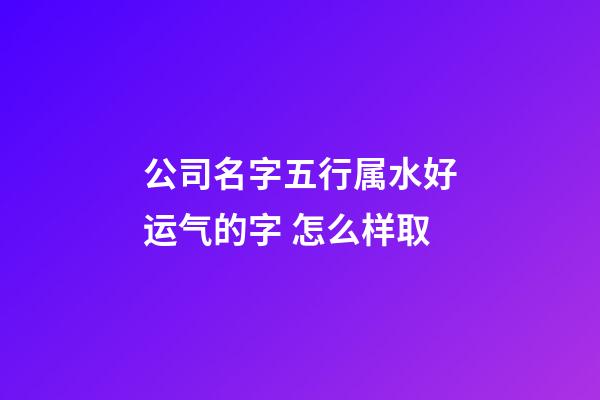 公司名字五行属水好运气的字 怎么样取-第1张-公司起名-玄机派